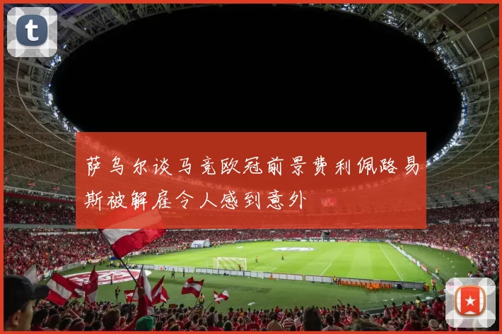 萨乌尔谈马竞欧冠前景费利佩路易斯被解雇令人感到意外