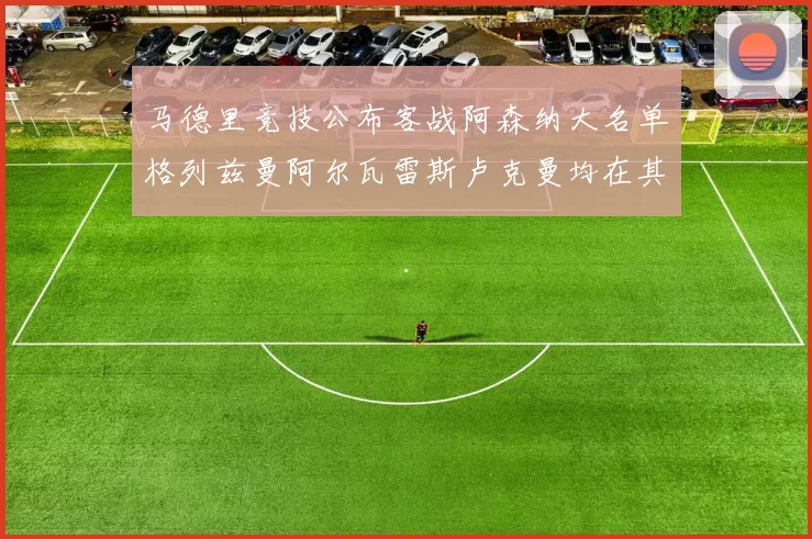 马德里竞技公布客战阿森纳大名单格列兹曼阿尔瓦雷斯卢克曼均在其中