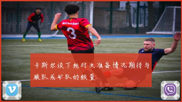 卡斯尔谈下轮对决准备情况期待与狼队或矿队的较量