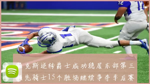 尼克斯逆转爵士成功稳居东部第三领先骑士15个胜场继续争夺季后赛优势