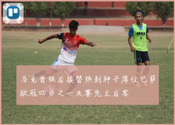 马竞晋级后接替热刺种子席位巴萨欧冠四分之一决赛先主后客