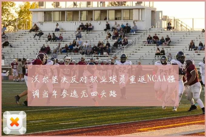 沃尔坚决反对职业球员重返NCAA强调当年参选无回头路