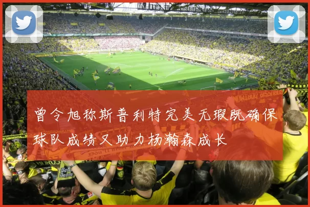 曾令旭称斯普利特完美无瑕既确保球队成绩又助力杨瀚森成长