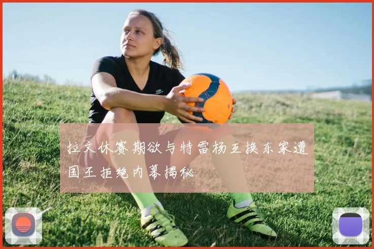 拉文休赛期欲与特雷杨互换东家遭国王拒绝内幕揭秘