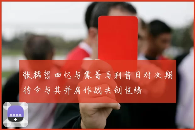 张稀哲回忆与蒙哥马利昔日对决期待今与其并肩作战共创佳绩