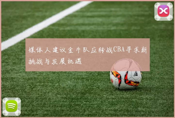 媒体人建议金牛队应转战CBA寻求新挑战与发展机遇