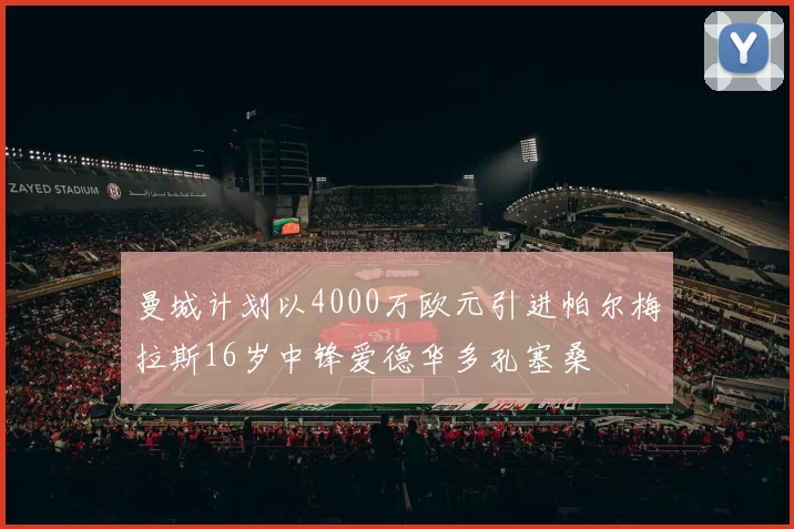 曼城计划以4000万欧元引进帕尔梅拉斯16岁中锋爱德华多孔塞桑