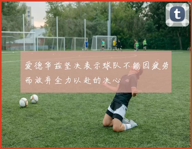 爱德华兹坚决表示球队不能因疲劳而放弃全力以赴的决心