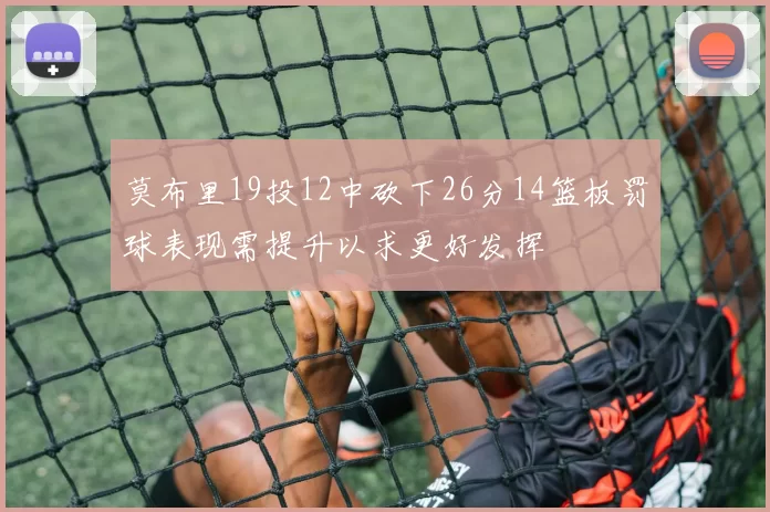 莫布里19投12中砍下26分14篮板罚球表现需提升以求更好发挥