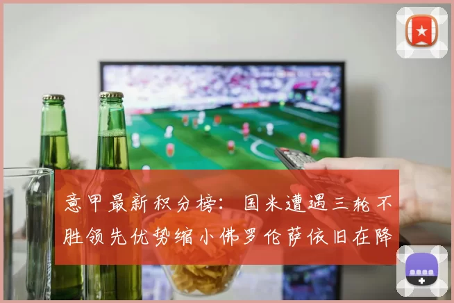 意甲最新积分榜：国米遭遇三轮不胜领先优势缩小佛罗伦萨依旧在降级区边缘挣扎