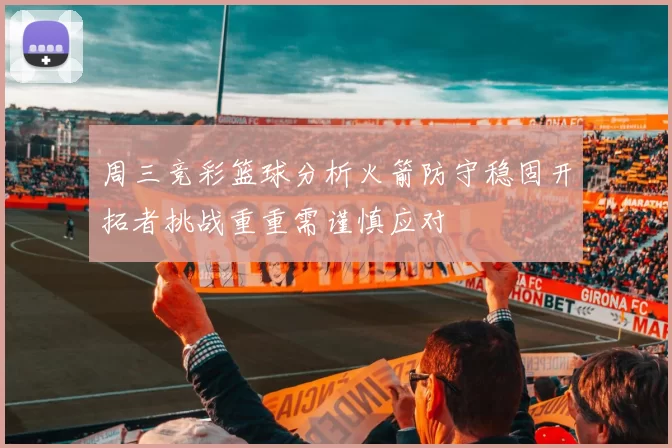 周三竞彩篮球分析火箭防守稳固开拓者挑战重重需谨慎应对