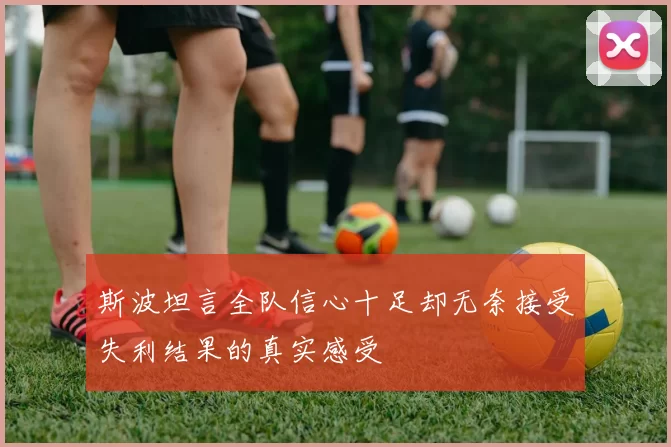 斯波坦言全队信心十足却无奈接受失利结果的真实感受