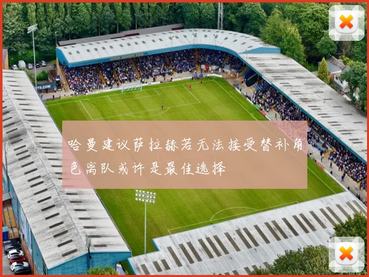 哈曼建议萨拉赫若无法接受替补角色离队或许是最佳选择