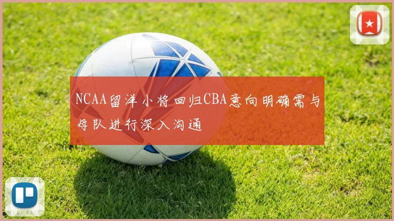 NCAA留洋小将回归CBA意向明确需与母队进行深入沟通