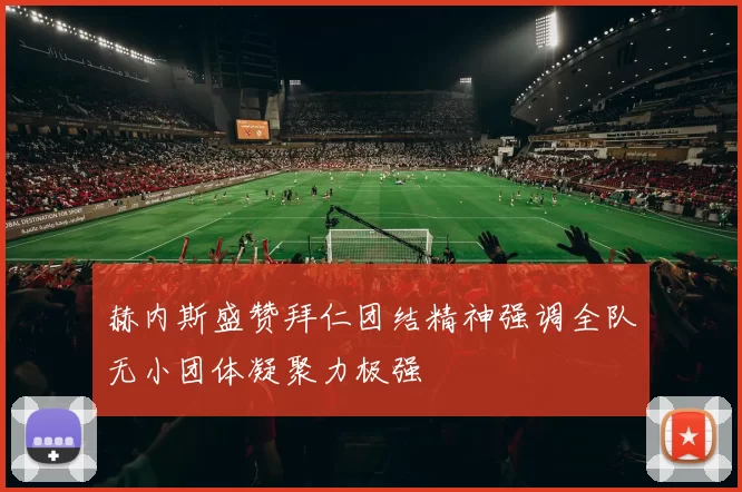 赫内斯盛赞拜仁团结精神强调全队无小团体凝聚力极强