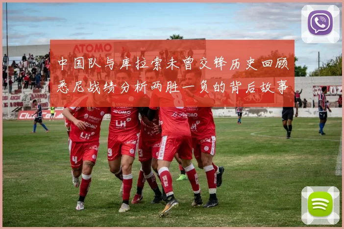 中国队与库拉索未曾交锋历史回顾悉尼战绩分析两胜一负的背后故事