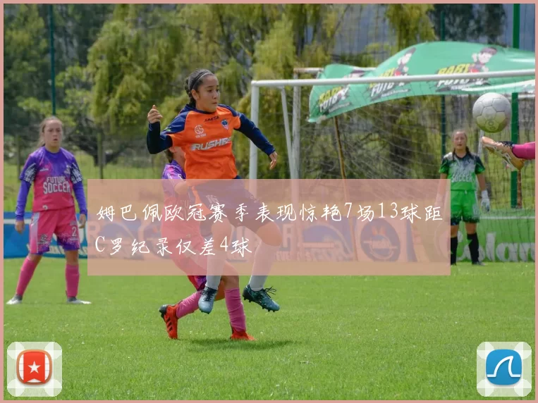 姆巴佩欧冠赛季表现惊艳7场13球距C罗纪录仅差4球