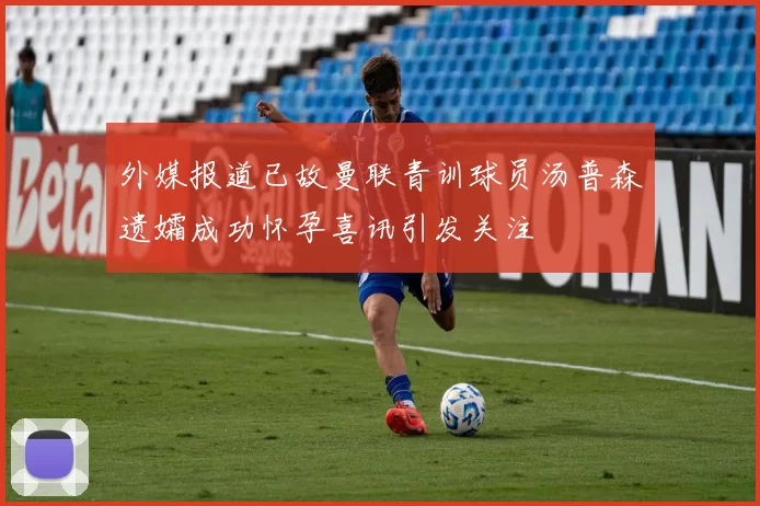 外媒报道已故曼联青训球员汤普森遗孀成功怀孕喜讯引发关注