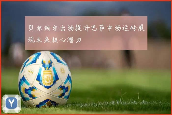贝尔纳尔出场提升巴萨中场运转展现未来核心潜力