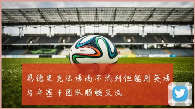 恩德里克法语尚不流利但能用英语与丰塞卡团队顺畅交流