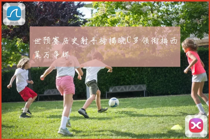 世预赛历史射手榜揭晓C罗领衔梅西莱万争辉