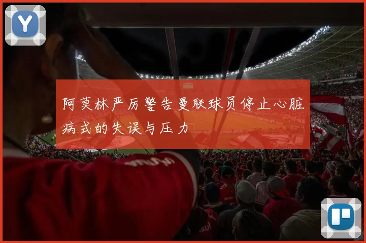 阿莫林严厉警告曼联球员停止心脏病式的失误与压力