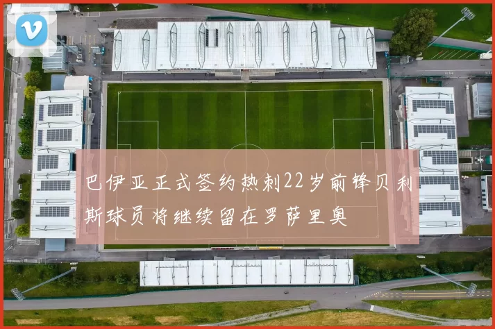 巴伊亚正式签约热刺22岁前锋贝利斯球员将继续留在罗萨里奥