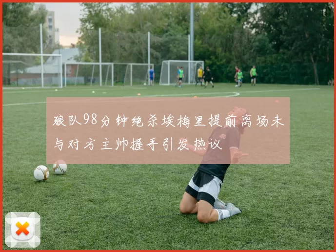 狼队98分钟绝杀埃梅里提前离场未与对方主帅握手引发热议