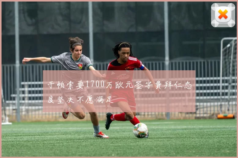 于帕索要1700万欧元签字费拜仁态度坚决不愿满足