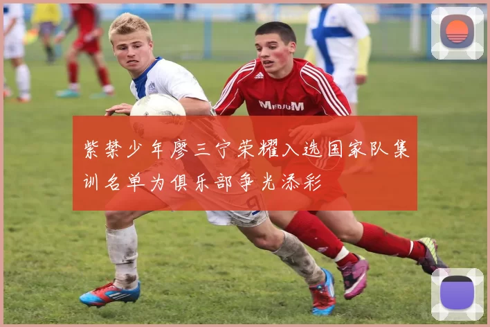 紫禁少年廖三宁荣耀入选国家队集训名单为俱乐部争光添彩