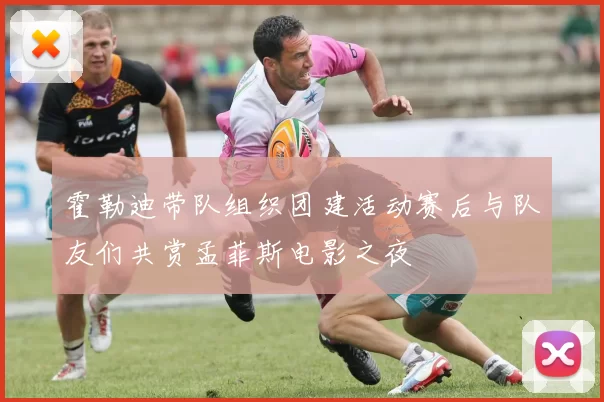 霍勒迪带队组织团建活动赛后与队友们共赏孟菲斯电影之夜