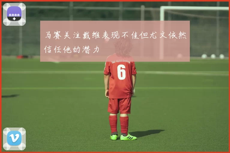 马赛关注戴维表现不佳但尤文依然信任他的潜力