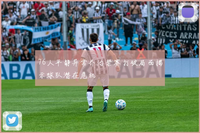 76人平静异常乔治禁赛打破局面揭示球队潜在危机