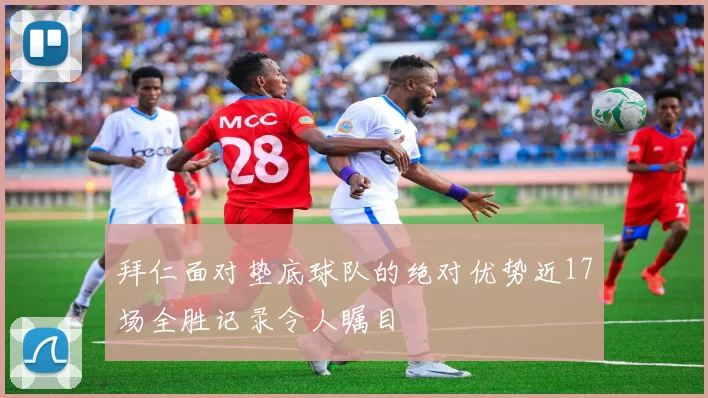 拜仁面对垫底球队的绝对优势近17场全胜记录令人瞩目