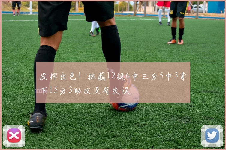 发挥出色！林葳12投6中三分5中3拿下15分3助攻没有失误
