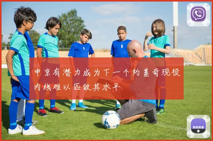 申京有潜力成为下一个约基奇现役内线难以匹敌其水平