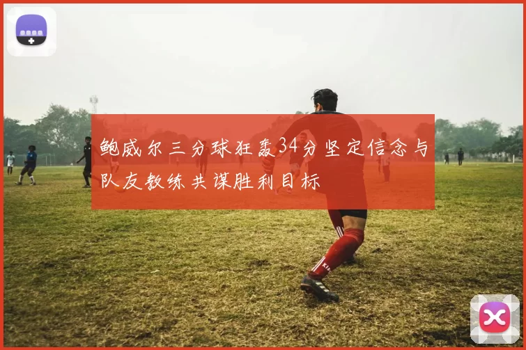 鲍威尔三分球狂轰34分坚定信念与队友教练共谋胜利目标