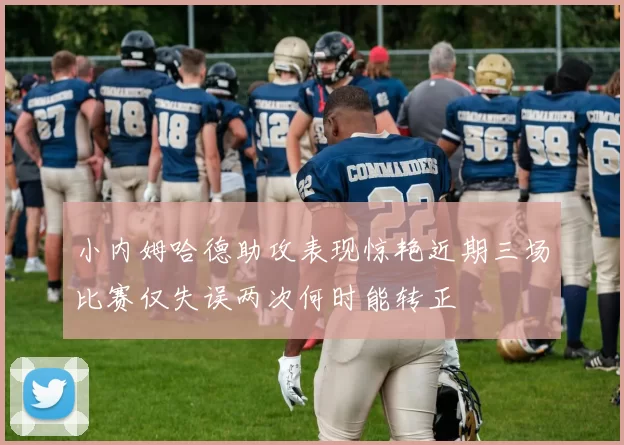 小内姆哈德助攻表现惊艳近期三场比赛仅失误两次何时能转正