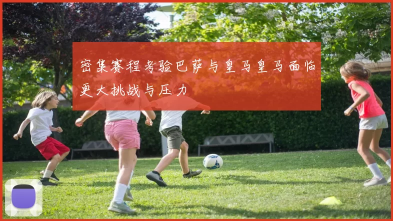 密集赛程考验巴萨与皇马皇马面临更大挑战与压力